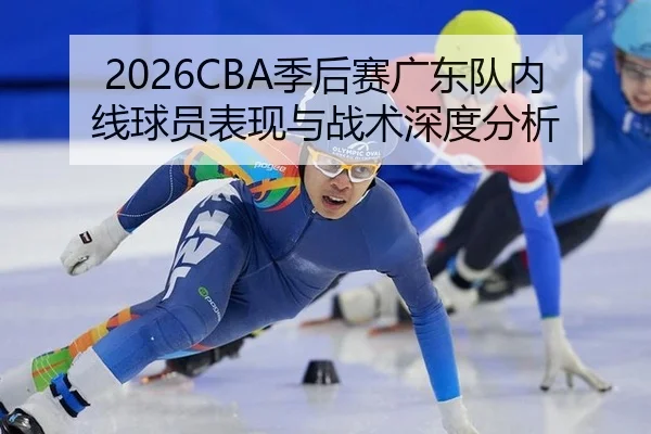 2026CBA季后赛广东队内线球员表现与战术深度分析