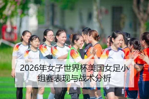 2026年女子世界杯美国女足小组赛表现与战术分析