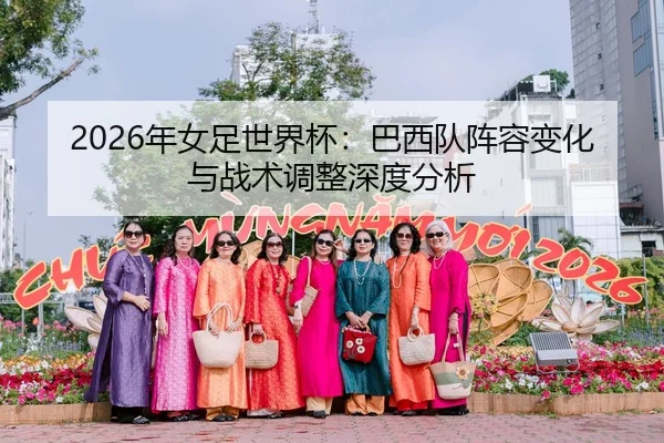 2026年女足世界杯：巴西队阵容变化与战术调整深度分析