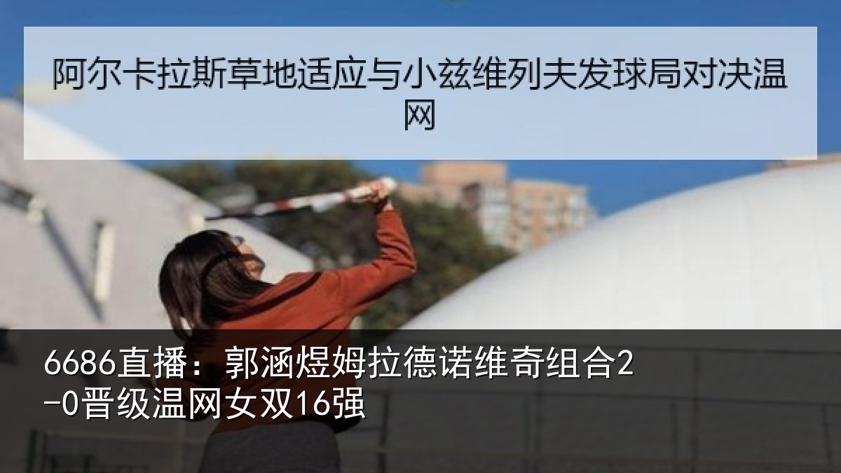 6686直播:郭涵煜姆拉德诺维奇组合2-0晋级温网女双16强