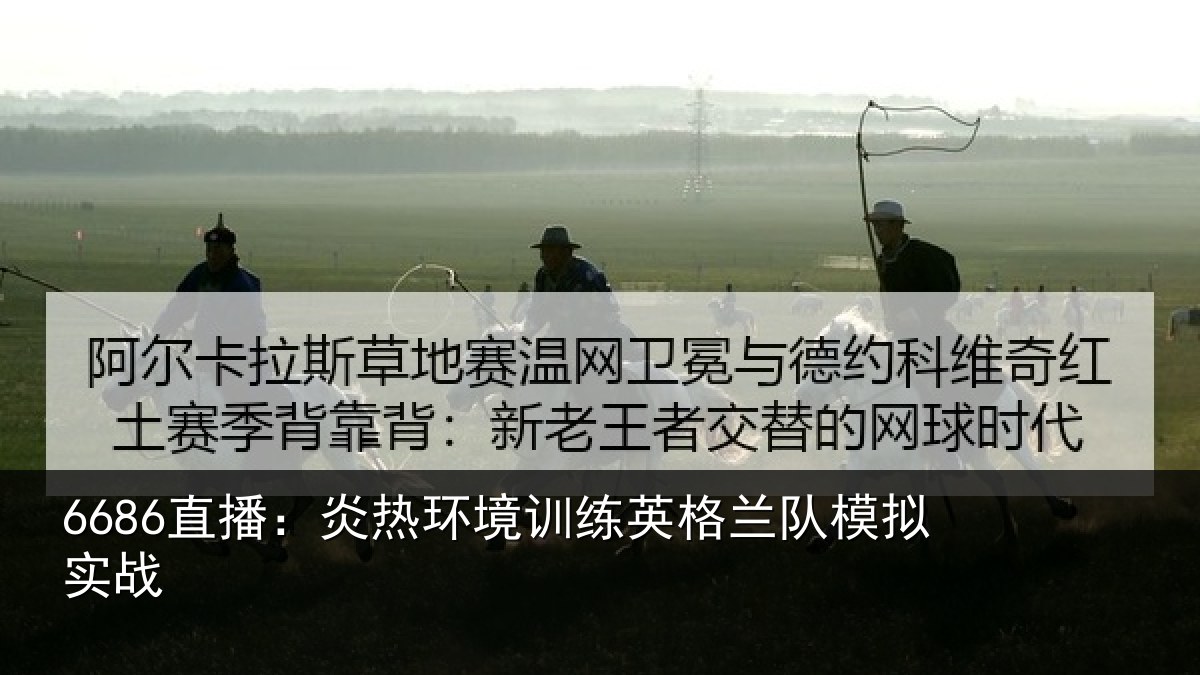 6686直播：炎热环境训练英格兰队模拟实战