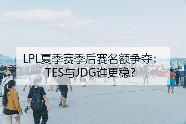 LPL夏季赛季后赛名额争夺：TES与JDG谁更稳？