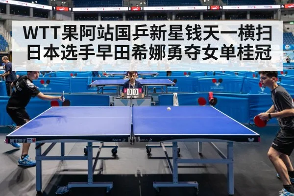 WTT果阿站国乒新星钱天一横扫日本选手早田希娜勇夺女单桂冠