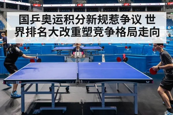 国乒奥运积分新规惹争议 世界排名大改重塑竞争格局走向