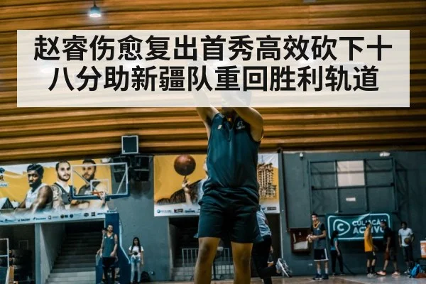 赵睿伤愈复出首秀高效砍下十八分助新疆队重回胜利轨道