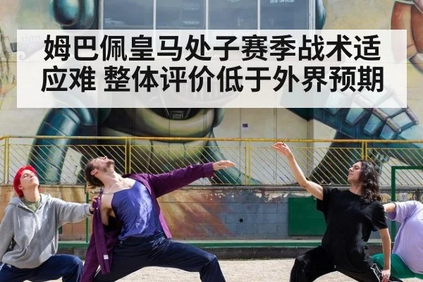 姆巴佩皇马处子赛季战术适应难 整体评价低于外界预期